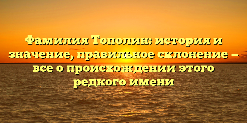 Фамилия Тополин: история и значение, правильное склонение — все о происхождении этого редкого имени