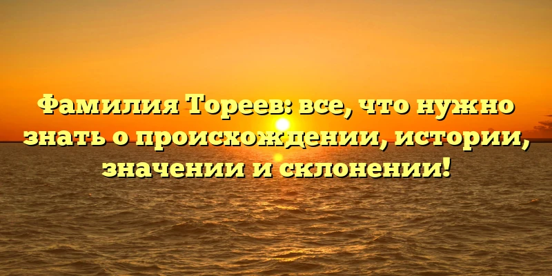 Фамилия Тореев: все, что нужно знать о происхождении, истории, значении и склонении! Фамилия Тореев: все, что нужно знать о происхождении, истории, значении и склонении!