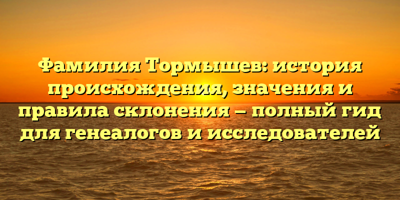 Фамилия Тормышев: история происхождения, значения и правила склонения — полный гид для генеалогов и исследователей