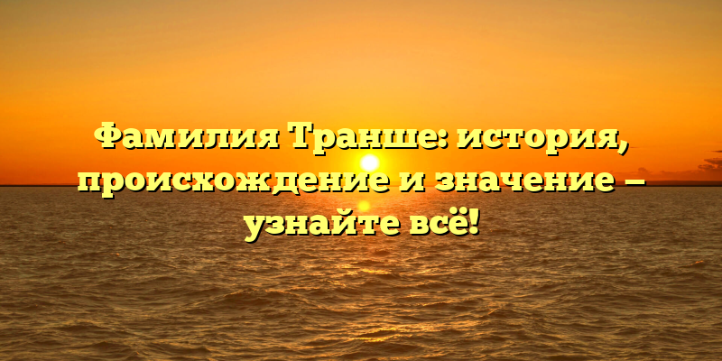 Фамилия Транше: история, происхождение и значение — узнайте всё!