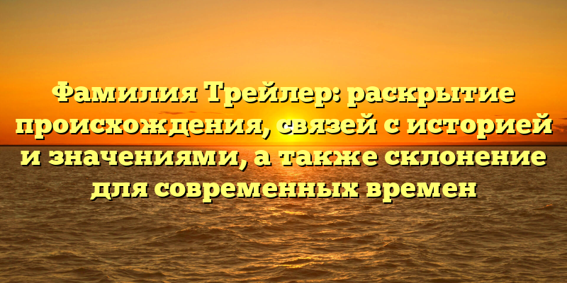 Фамилия Трейлер: раскрытие происхождения, связей с историей и значениями, а также склонение для современных времен