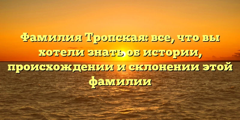 Фамилия Тропская: все, что вы хотели знать об истории, происхождении и склонении этой фамилии Фамилия Тропская: все, что вы хотели знать об истории, происхождении и склонении этой фамилии