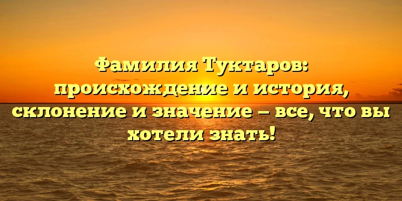 Фамилия Туктаров: происхождение и история, склонение и значение — все, что вы хотели знать! Фамилия Туктаров: происхождение и история, склонение и значение — все, что вы хотели знать!