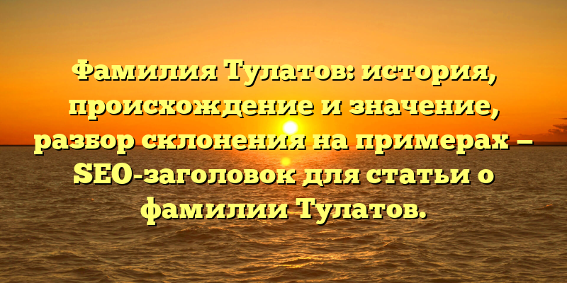 Фамилия Тулатов: история, происхождение и значение, разбор склонения на примерах — SEO-заголовок для статьи о фамилии Тулатов.