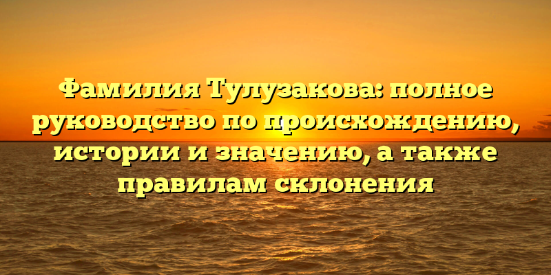 Фамилия Тулузакова: полное руководство по происхождению, истории и значению, а также правилам склонения