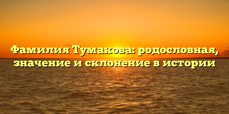 Фамилия Тумакова: родословная, значение и склонение в истории