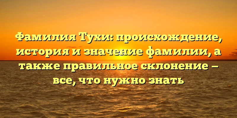 Фамилия Тухи: происхождение, история и значение фамилии, а также правильное склонение — все, что нужно знать Фамилия Тухи: происхождение, история и значение фамилии, а также правильное склонение — все, что нужно знать