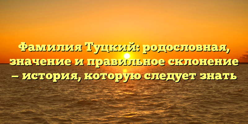 Фамилия Туцкий: родословная, значение и правильное склонение — история, которую следует знать