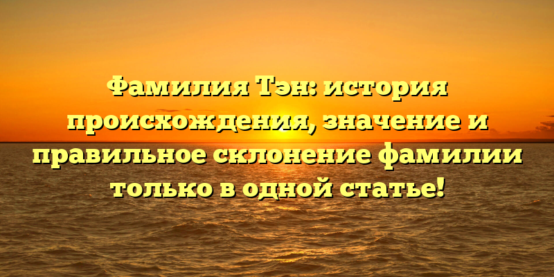 Фамилия Тэн: история происхождения, значение и правильное склонение фамилии только в одной статье!