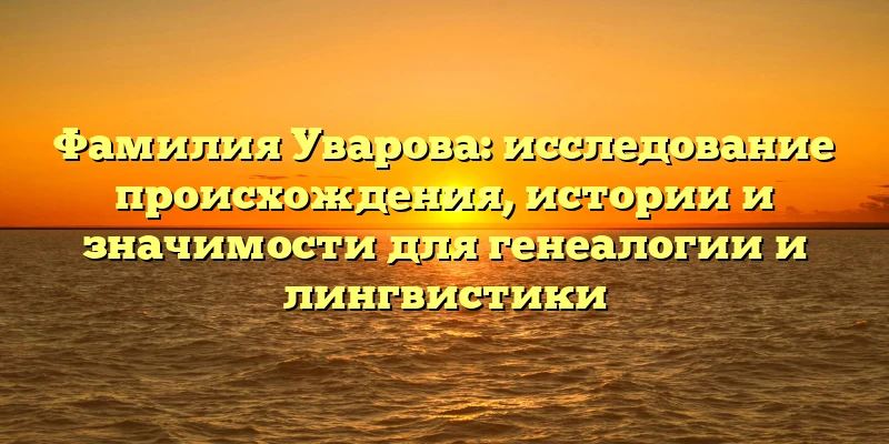 Фамилия Уварова: исследование происхождения, истории и значимости для генеалогии и лингвистики