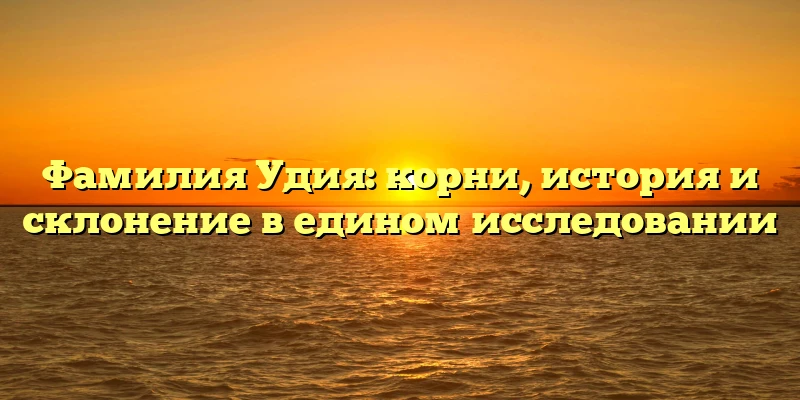 Фамилия Удия: корни, история и склонение в едином исследовании Фамилия Удия: корни, история и склонение в едином исследовании