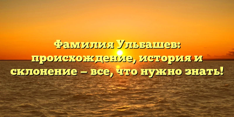 Фамилия Ульбашев: происхождение, история и склонение — все, что нужно знать!