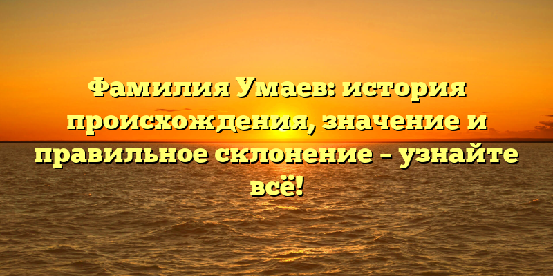 Фамилия Умаев: история происхождения, значение и правильное склонение – узнайте всё!
