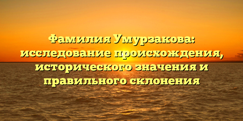 Фамилия Умурзакова: исследование происхождения, исторического значения и правильного склонения