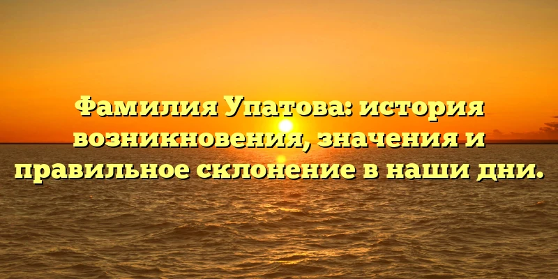 Фамилия Упатова: история возникновения, значения и правильное склонение в наши дни. Фамилия Упатова: история возникновения, значения и правильное склонение в наши дни.
