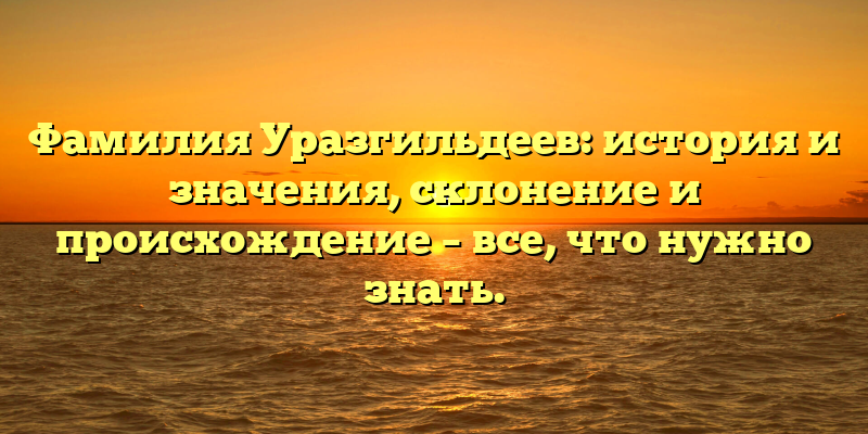 Фамилия Уразгильдеев: история и значения, склонение и происхождение – все, что нужно знать.