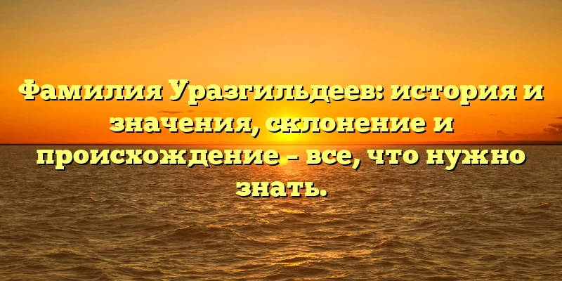 Фамилия Уразгильдеев: история и значения, склонение и происхождение – все, что нужно знать.