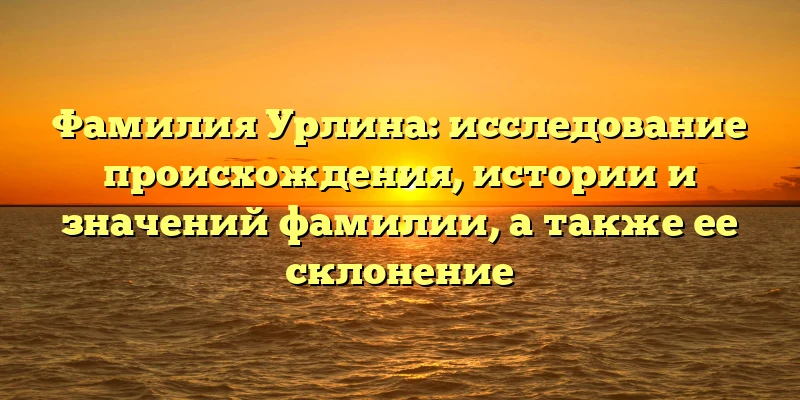Фамилия Урлина: исследование происхождения, истории и значений фамилии, а также ее склонение Фамилия Урлина: исследование происхождения, истории и значений фамилии, а также ее склонение