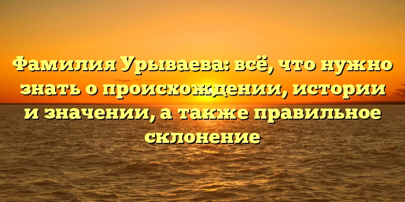 Фамилия Урываева: всё, что нужно знать о происхождении, истории и значении, а также правильное склонение Фамилия Урываева: всё, что нужно знать о происхождении, истории и значении, а также правильное склонение