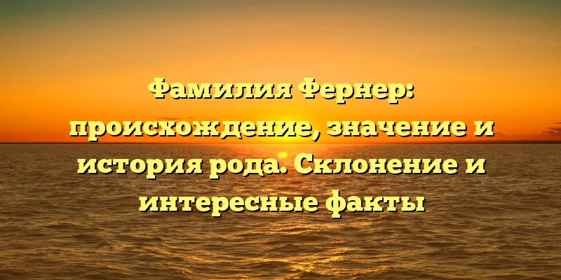 Фамилия Фернер: происхождение, значение и история рода. Склонение и интересные факты Фамилия Фернер: происхождение, значение и история рода. Склонение и интересные факты
