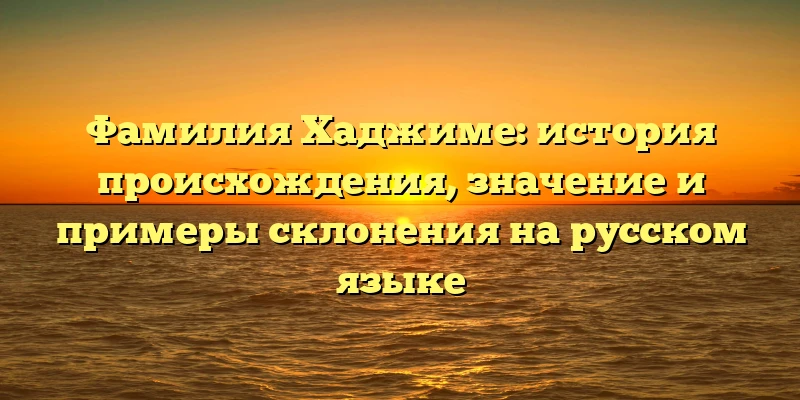 Фамилия Хаджиме: история происхождения, значение и примеры склонения на русском языке