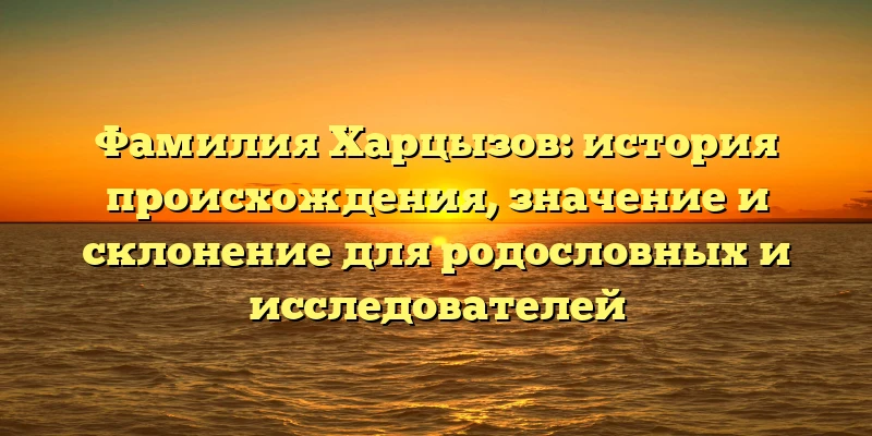 Фамилия Харцызов: история происхождения, значение и склонение для родословных и исследователей Фамилия Харцызов: история происхождения, значение и склонение для родословных и исследователей