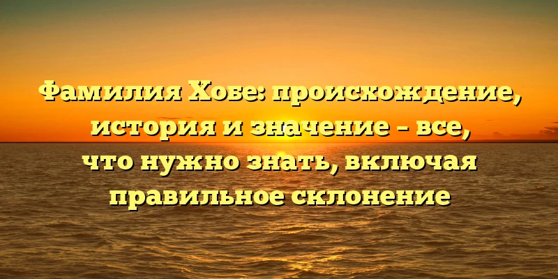 Фамилия Хобе: происхождение, история и значение – все, что нужно знать, включая правильное склонение Фамилия Хобе: происхождение, история и значение – все, что нужно знать, включая правильное склонение