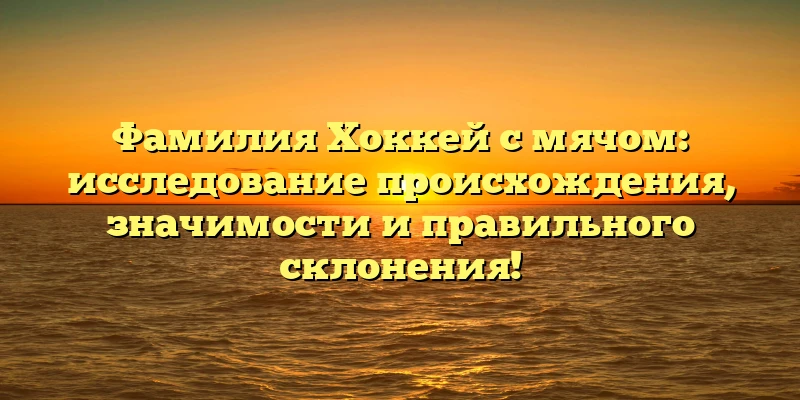 Фамилия Хоккей с мячом: исследование происхождения, значимости и правильного склонения! Фамилия Хоккей с мячом: исследование происхождения, значимости и правильного склонения!