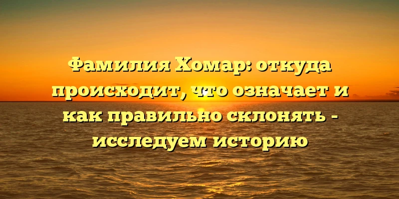 Фамилия Хомар: откуда происходит, что означает и как правильно склонять - исследуем историю Фамилия Хомар: откуда происходит, что означает и как правильно склонять - исследуем историю