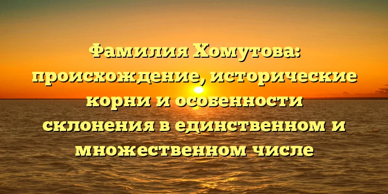 Фамилия Хомутова: происхождение, исторические корни и особенности склонения в единственном и множественном числе Фамилия Хомутова: происхождение, исторические корни и особенности склонения в единственном и множественном числе