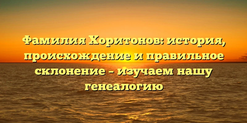 Фамилия Хоритонов: история, происхождение и правильное склонение – изучаем нашу генеалогию Фамилия Хоритонов: история, происхождение и правильное склонение – изучаем нашу генеалогию