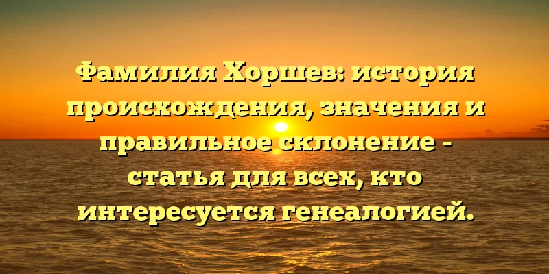 Фамилия Хоршев: история происхождения, значения и правильное склонение - статья для всех, кто интересуется генеалогией. Фамилия Хоршев: история происхождения, значения и правильное склонение - статья для всех, кто интересуется генеалогией.