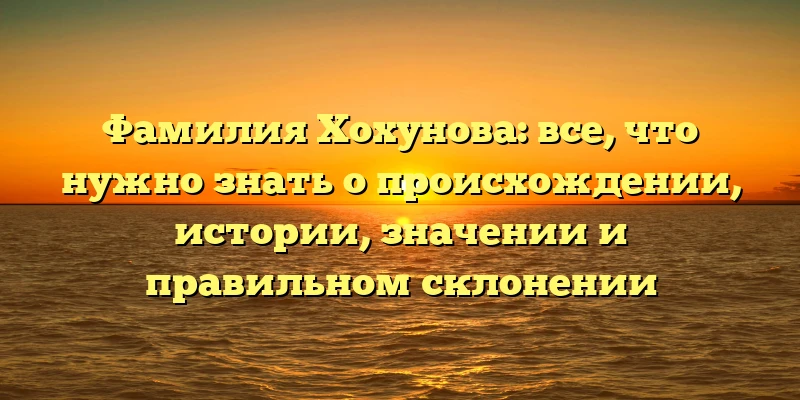 Фамилия Хохунова: все, что нужно знать о происхождении, истории, значении и правильном склонении Фамилия Хохунова: все, что нужно знать о происхождении, истории, значении и правильном склонении
