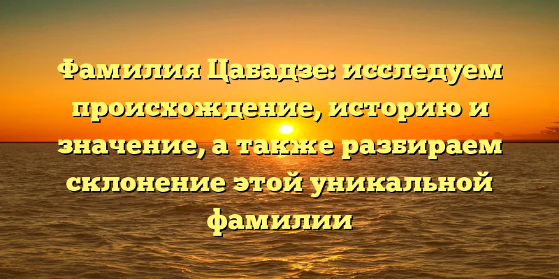 Фамилия Цабадзе: исследуем происхождение, историю и значение, а также разбираем склонение этой уникальной фамилии Фамилия Цабадзе: исследуем происхождение, историю и значение, а также разбираем склонение этой уникальной фамилии