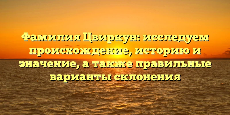 Фамилия Цвиркун: исследуем происхождение, историю и значение, а также правильные варианты склонения