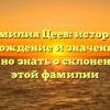 Фамилия Цеев: история, происхождение и значение – всё, что нужно знать о склонении рода этой фамилии