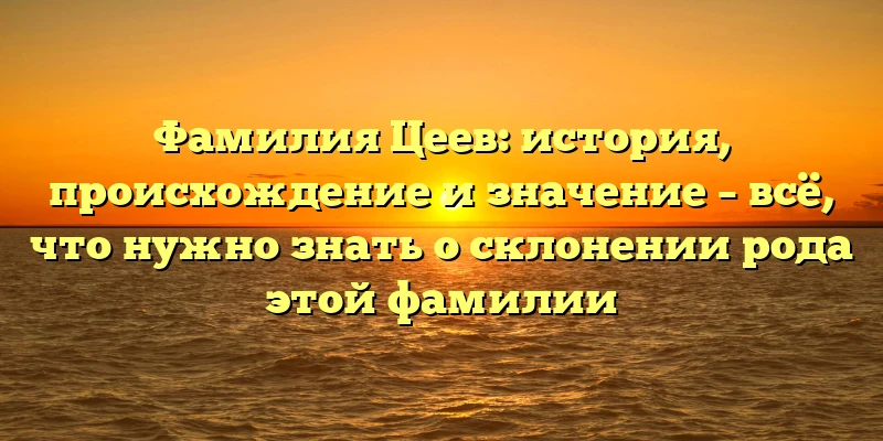 Фамилия Цеев: история, происхождение и значение – всё, что нужно знать о склонении рода этой фамилии Фамилия Цеев: история, происхождение и значение – всё, что нужно знать о склонении рода этой фамилии