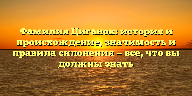 Фамилия Циганок: история и происхождение, значимость и правила склонения — все, что вы должны знать