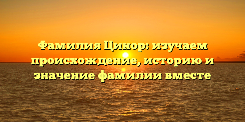 Фамилия Цинор: изучаем происхождение, историю и значение фамилии вместе