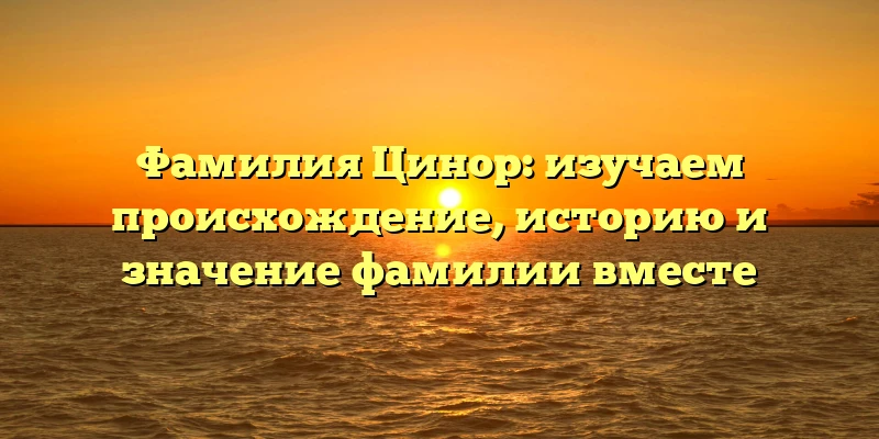 Фамилия Цинор: изучаем происхождение, историю и значение фамилии вместе Фамилия Цинор: изучаем происхождение, историю и значение фамилии вместе