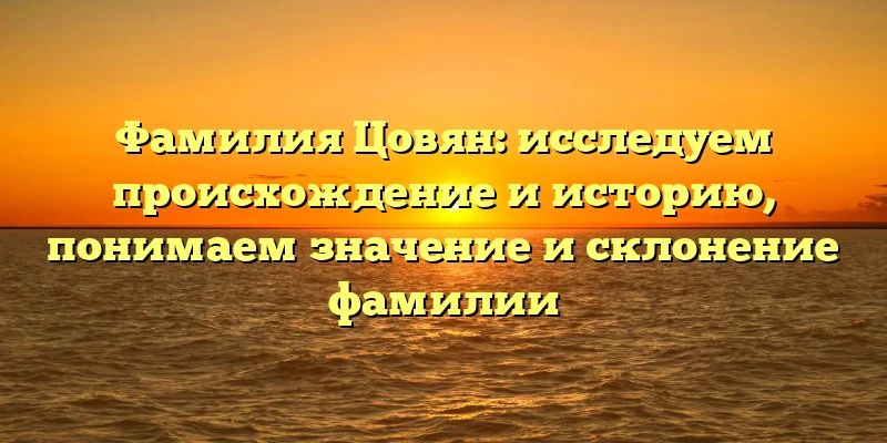Фамилия Цовян: исследуем происхождение и историю, понимаем значение и склонение фамилии Фамилия Цовян: исследуем происхождение и историю, понимаем значение и склонение фамилии