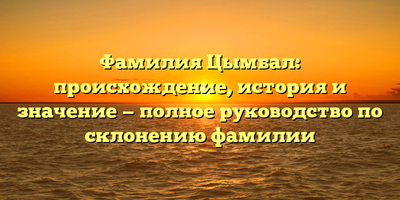 Фамилия Цымбал: происхождение, история и значение — полное руководство по склонению фамилии