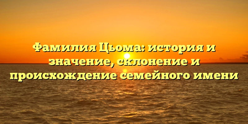 Фамилия Цьома: история и значение, склонение и происхождение семейного имени Фамилия Цьома: история и значение, склонение и происхождение семейного имени