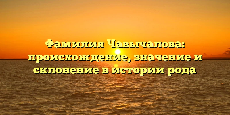 Фамилия Чавычалова: происхождение, значение и склонение в истории рода Фамилия Чавычалова: происхождение, значение и склонение в истории рода