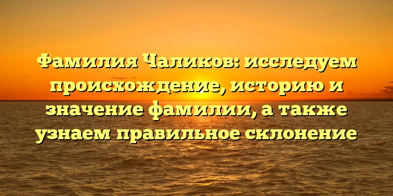 Фамилия Чаликов: исследуем происхождение, историю и значение фамилии, а также узнаем правильное склонение Фамилия Чаликов: исследуем происхождение, историю и значение фамилии, а также узнаем правильное склонение