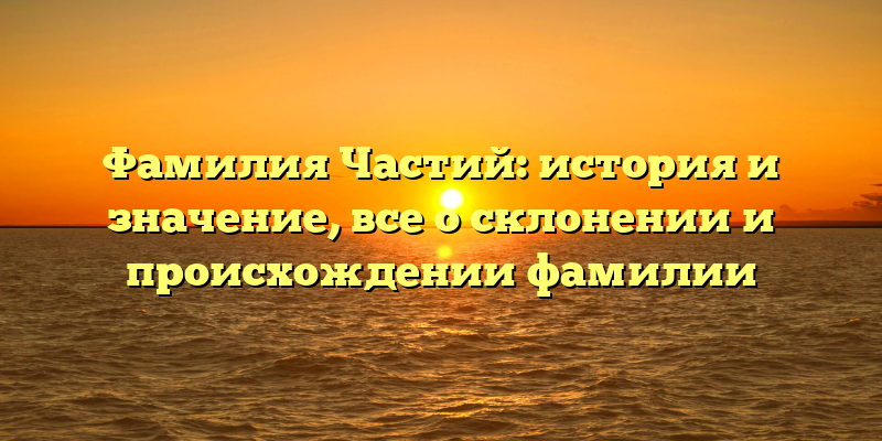 Фамилия Частий: история и значение, все о склонении и происхождении фамилии