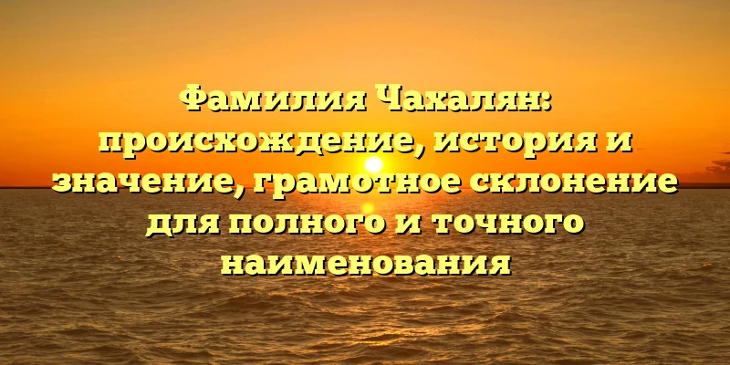 Фамилия Чахалян: происхождение, история и значение, грамотное склонение для полного и точного наименования Фамилия Чахалян: происхождение, история и значение, грамотное склонение для полного и точного наименования