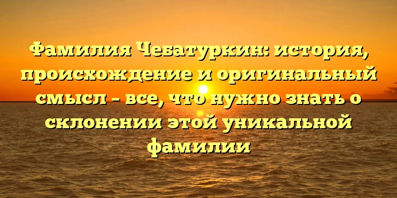 Фамилия Чебатуркин: история, происхождение и оригинальный смысл – все, что нужно знать о склонении этой уникальной фамилии