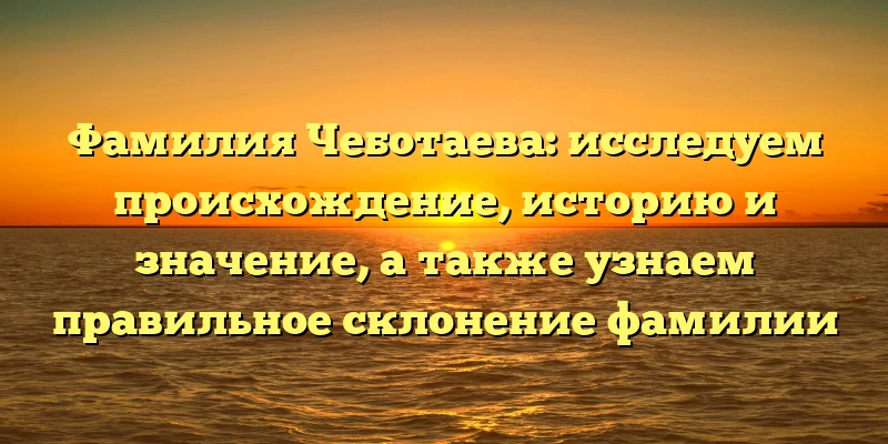 Фамилия Чеботаева: исследуем происхождение, историю и значение, а также узнаем правильное склонение фамилии Фамилия Чеботаева: исследуем происхождение, историю и значение, а также узнаем правильное склонение фамилии