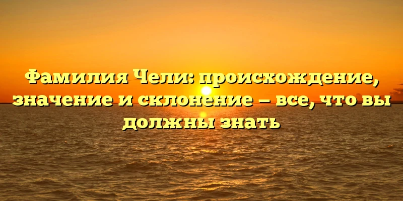 Фамилия Чели: происхождение, значение и склонение — все, что вы должны знать Фамилия Чели: происхождение, значение и склонение — все, что вы должны знать